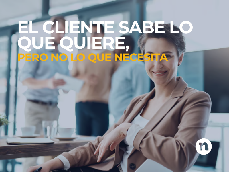 el cliente sabe lo que quiere, no lo que necesita